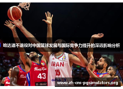 哈达迪不退役对中国篮球发展与国际竞争力提升的深远影响分析