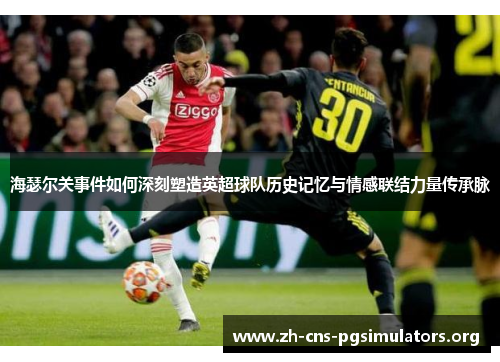 海瑟尔关事件如何深刻塑造英超球队历史记忆与情感联结力量传承脉 海瑟尔关事件如何深刻塑造英超球队历史记忆与情感联结力量传承脉