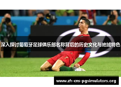 深入探讨葡萄牙足球俱乐部名称背后的历史文化与地域特色