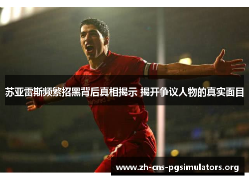 苏亚雷斯频繁招黑背后真相揭示 揭开争议人物的真实面目