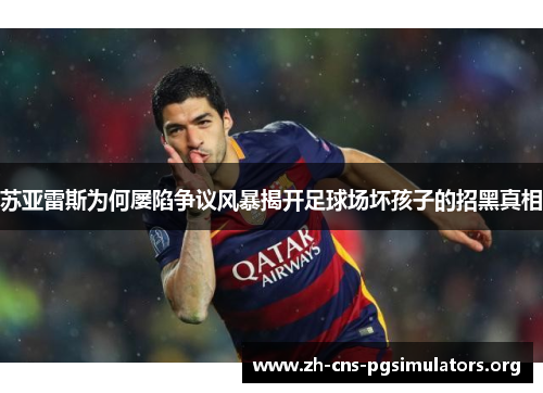 苏亚雷斯为何屡陷争议风暴揭开足球场坏孩子的招黑真相