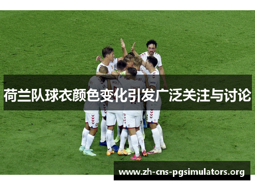 荷兰队球衣颜色变化引发广泛关注与讨论