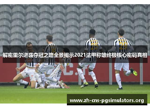 解密里尔逆袭夺冠之路全景揭示2021法甲称雄终极核心密码真相